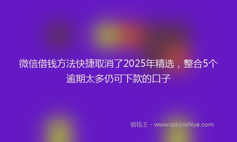 微信借钱方法快捷取消了2025年精选，整合5个逾期太多仍可下款的口子