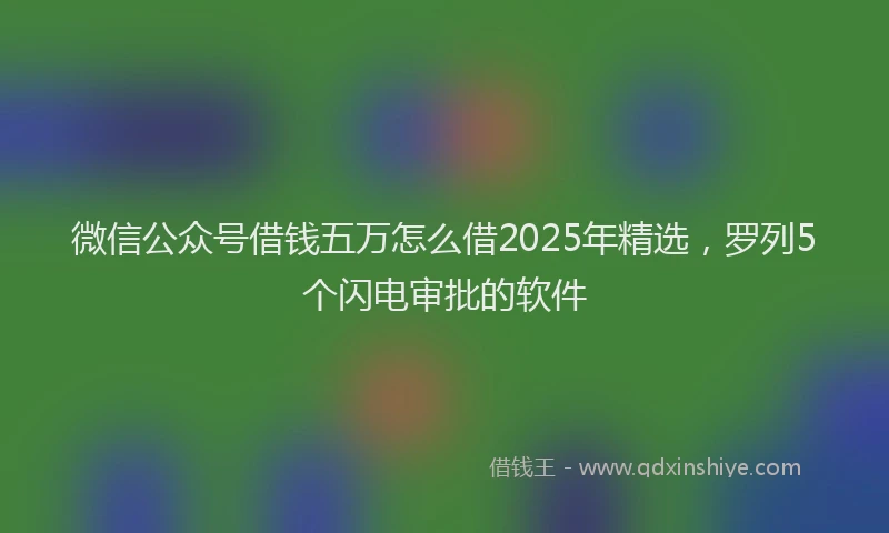 微信公众号借钱五万怎么借2025年精选，罗列5个闪电审批的软件