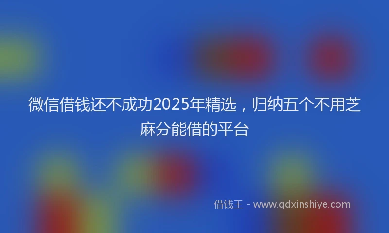 微信借钱还不成功2025年精选，归纳五个不用芝麻分能借的平台