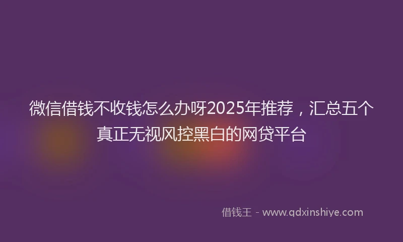 微信借钱不收钱怎么办呀2025年推荐，汇总五个真正无视风控黑白的网贷平台