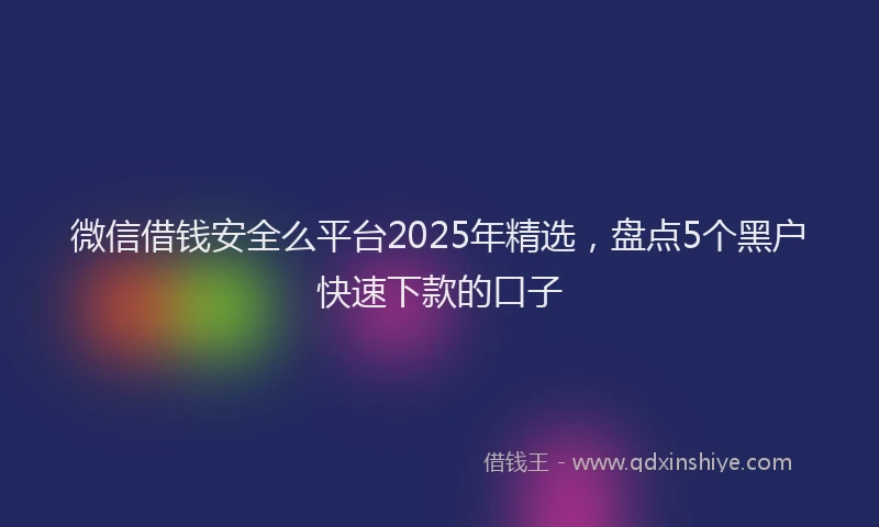 微信借钱安全么平台2025年精选，盘点5个黑户快速下款的口子