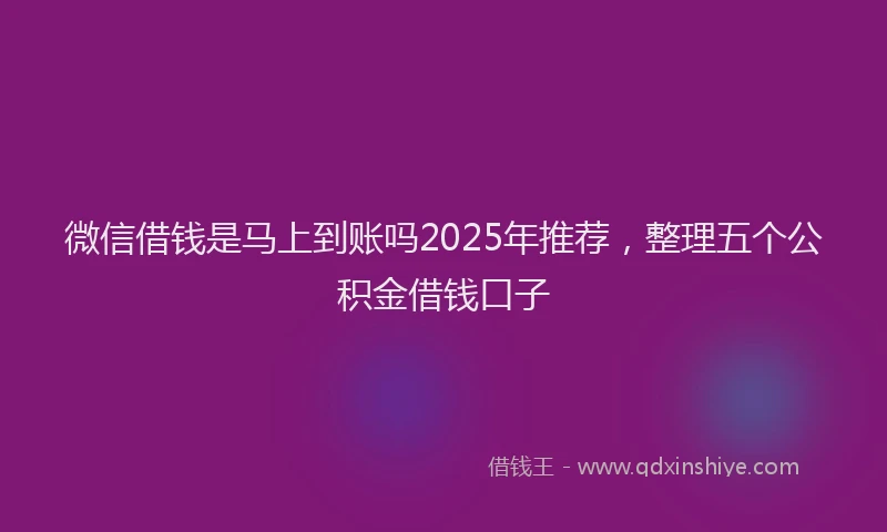 微信借钱是马上到账吗2025年推荐，整理五个公积金借钱口子