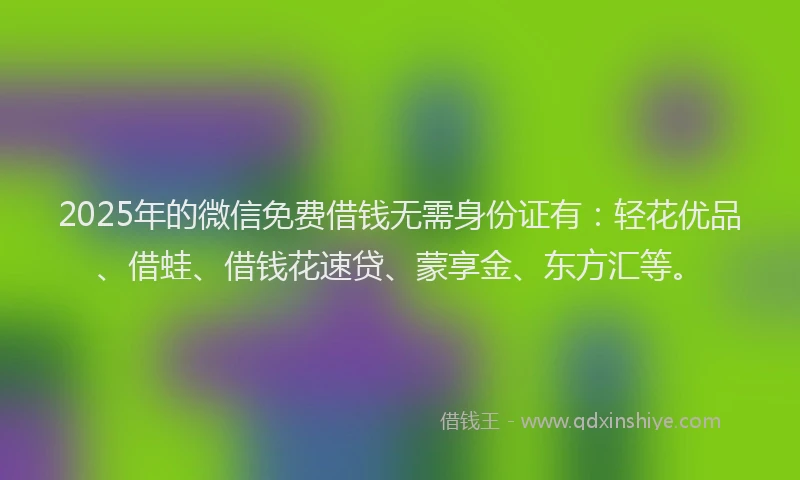 2025年的微信免费借钱无需身份证有：轻花优品、借蛙、借钱花速贷、蒙享金、东方汇等。