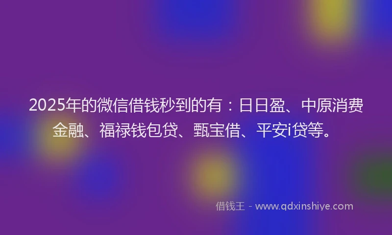 2025年的微信借钱秒到的有：日日盈、中原消费金融、福禄钱包贷、甄宝借、平安i贷等。