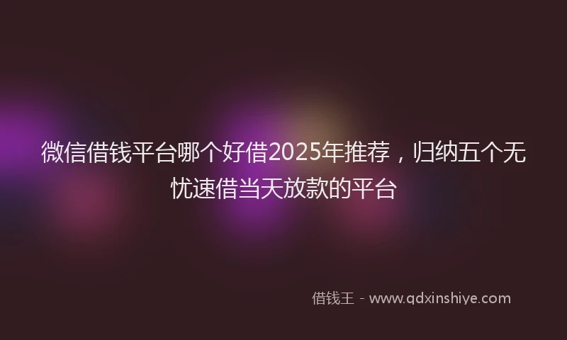 微信借钱平台哪个好借2025年推荐，归纳五个无忧速借当天放款的平台