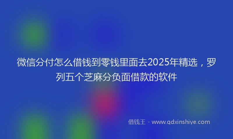 微信分付怎么借钱到零钱里面去2025年精选，罗列五个芝麻分负面借款的软件