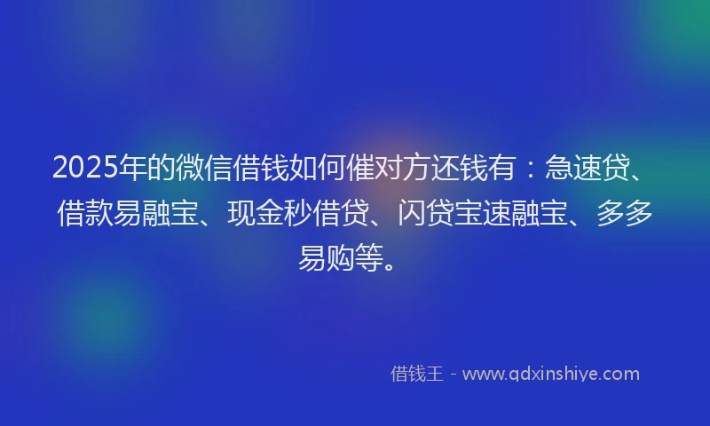 2025年的微信借钱如何催对方还钱有：急速贷、借款易融宝、现金秒借贷、闪贷宝速融宝、多多易购等。