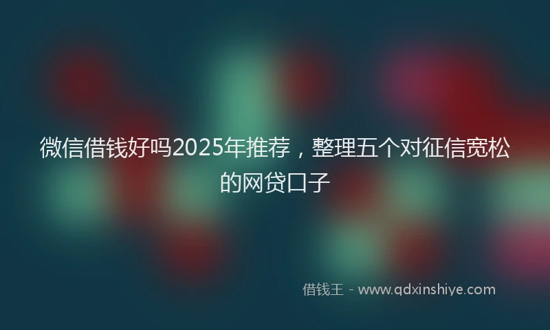 微信借钱好吗2025年推荐，整理五个对征信宽松的网贷口子