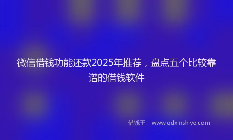 微信借钱功能还款2025年推荐，盘点五个比较靠谱的借钱软件