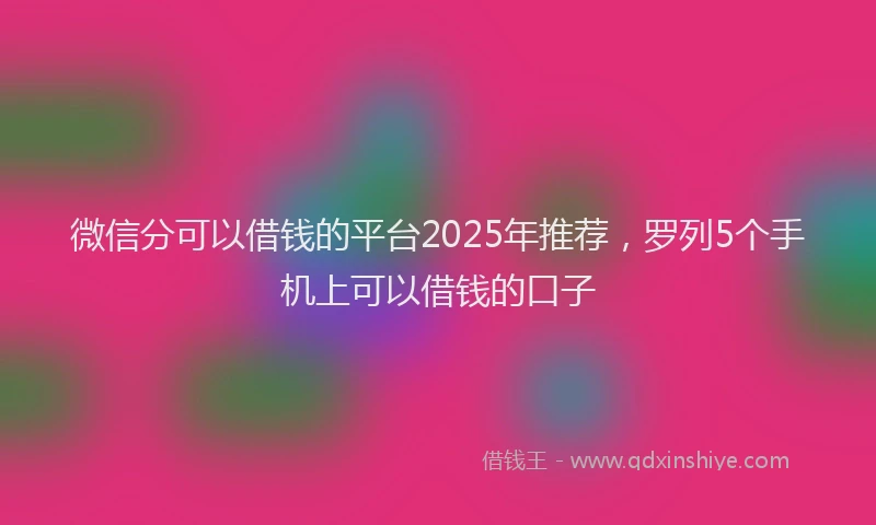 微信分可以借钱的平台2025年推荐，罗列5个手机上可以借钱的口子