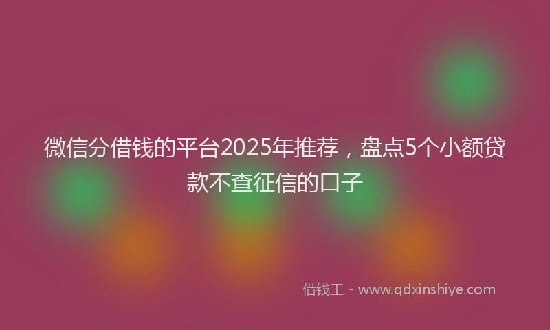 微信分借钱的平台2025年推荐，盘点5个小额贷款不查征信的口子