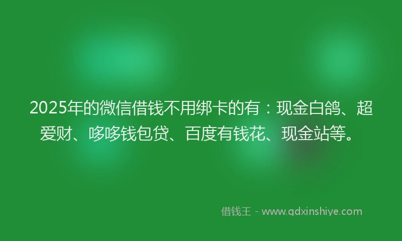 2025年的微信借钱不用绑卡的有：现金白鸽、超爱财、哆哆钱包贷、百度有钱花、现金站等。
