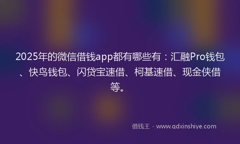 2025年的微信借钱app都有哪些有：汇融Pro钱包、快鸟钱包、闪贷宝速借、柯基速借、现金侠借等。