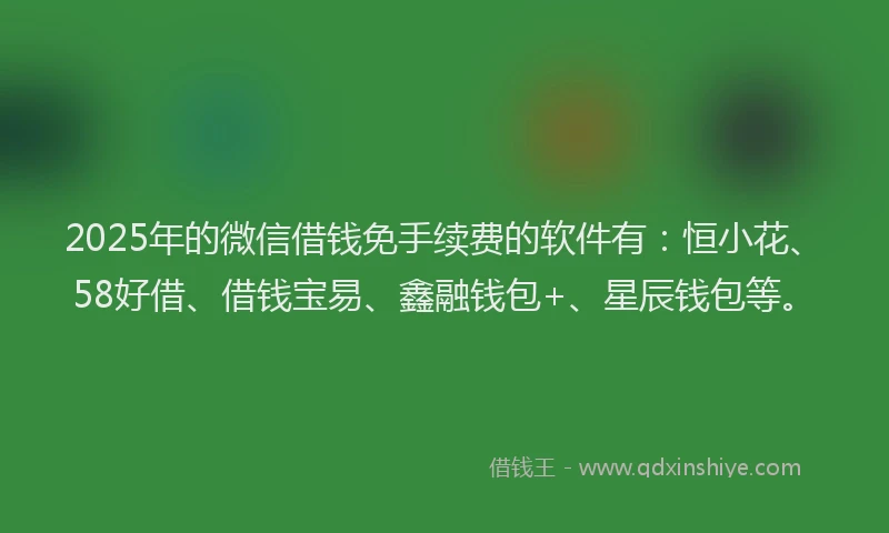 2025年的微信借钱免手续费的软件有：恒小花、58好借、借钱宝易、鑫融钱包+、星辰钱包等。