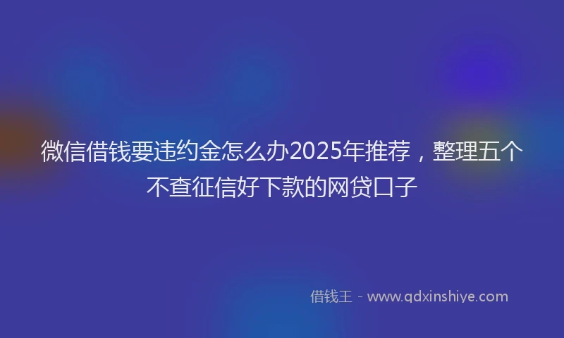 微信借钱要违约金怎么办2025年推荐，整理五个不查征信好下款的网贷口子