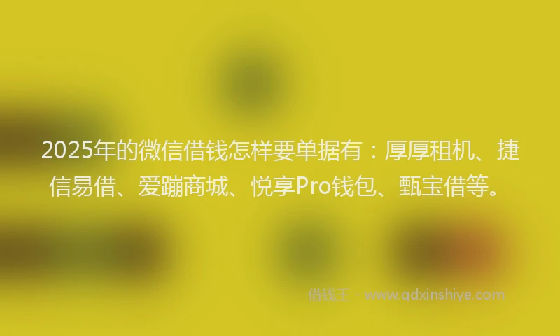 2025年的微信借钱怎样要单据有：厚厚租机、捷信易借、爱蹦商城、悦享Pro钱包、甄宝借等。