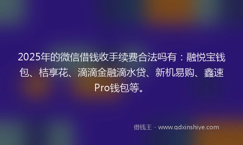 2025年的微信借钱收手续费合法吗有：融悦宝钱包、桔享花、滴滴金融滴水贷、新机易购、鑫速Pro钱包等。