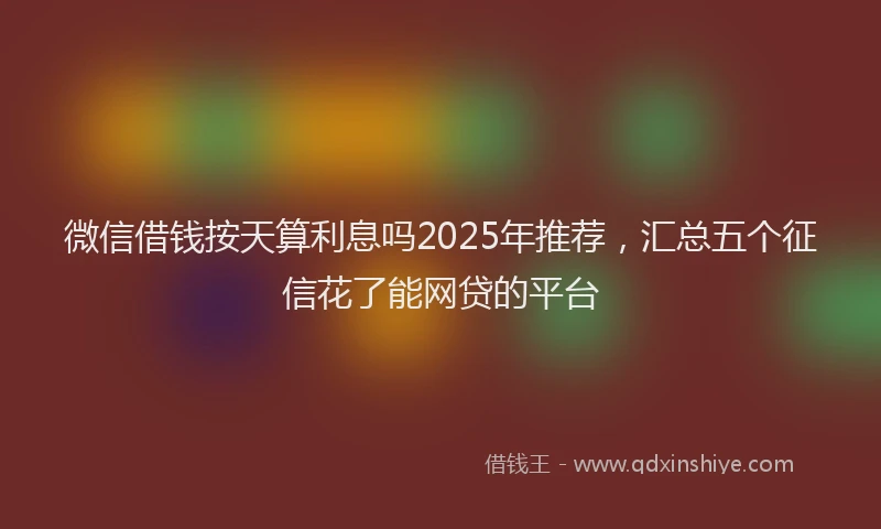 微信借钱按天算利息吗2025年推荐，汇总五个征信花了能网贷的平台