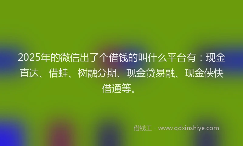 2025年的微信出了个借钱的叫什么平台有：现金直达、借蛙、树融分期、现金贷易融、现金侠快借通等。