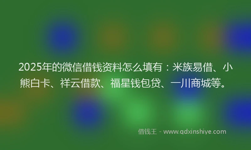 2025年的微信借钱资料怎么填有：米族易借、小熊白卡、祥云借款、福星钱包贷、一川商城等。