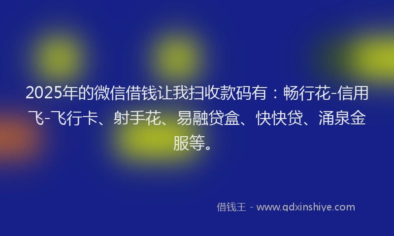2025年的微信借钱让我扫收款码有：畅行花-信用飞-飞行卡、射手花、易融贷盒、快快贷、涌泉金服等。