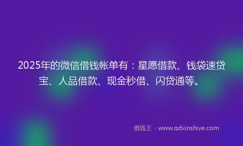 2025年的微信借钱帐单有：星愿借款、钱袋速贷宝、人品借款、现金秒借、闪贷通等。