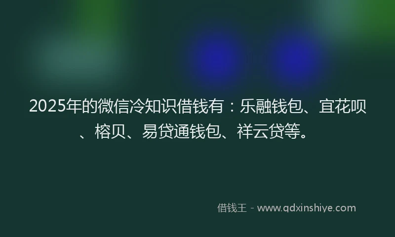 2025年的微信冷知识借钱有：乐融钱包、宜花呗、榕贝、易贷通钱包、祥云贷等。