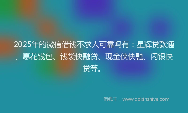 2025年的微信借钱不求人可靠吗有：星辉贷款通、惠花钱包、钱袋快融贷、现金侠快融、闪银快贷等。