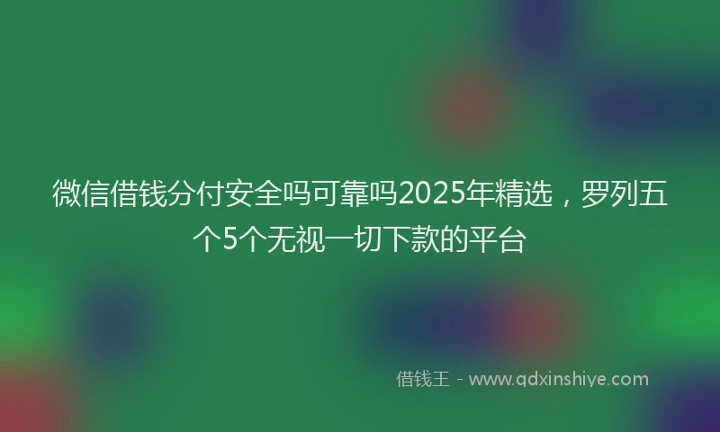 微信借钱分付安全吗可靠吗2025年精选，罗列五个5个无视一切下款的平台