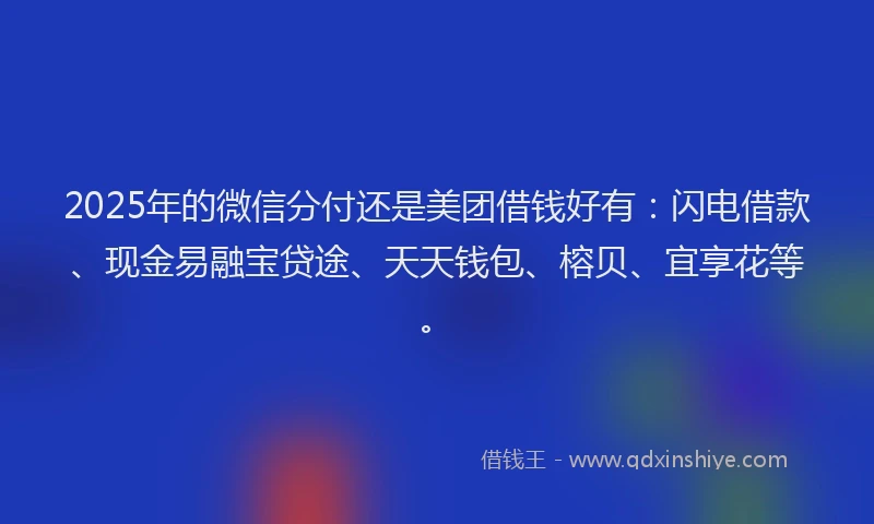 2025年的微信分付还是美团借钱好有：闪电借款、现金易融宝贷途、天天钱包、榕贝、宜享花等。