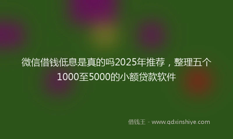 微信借钱低息是真的吗2025年推荐，整理五个1000至5000的小额贷款软件