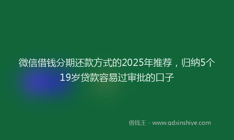 微信借钱分期还款方式的2025年推荐，归纳5个19岁贷款容易过审批的口子