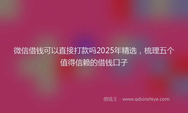 微信借钱可以直接打款吗2025年精选，梳理五个值得信赖的借钱口子
