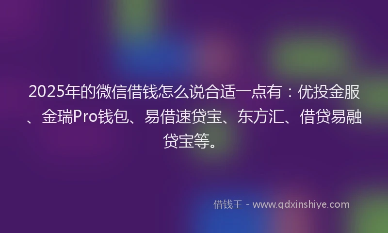2025年的微信借钱怎么说合适一点有：优投金服、金瑞Pro钱包、易借速贷宝、东方汇、借贷易融贷宝等。