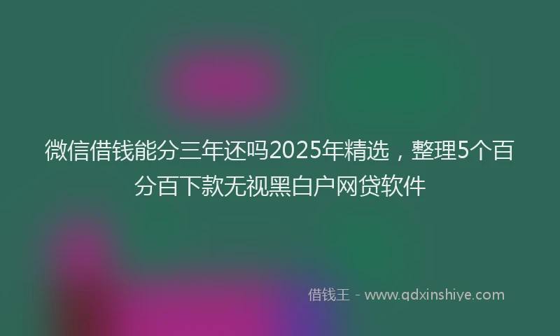 微信借钱能分三年还吗2025年精选，整理5个百分百下款无视黑白户网贷软件