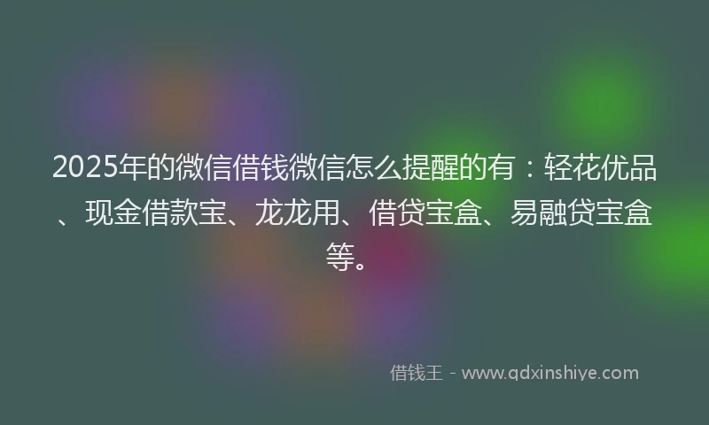 2025年的微信借钱微信怎么提醒的有：轻花优品、现金借款宝、龙龙用、借贷宝盒、易融贷宝盒等。