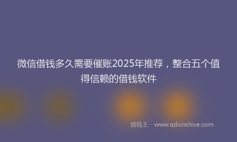 微信借钱多久需要催账2025年推荐，整合五个值得信赖的借钱软件