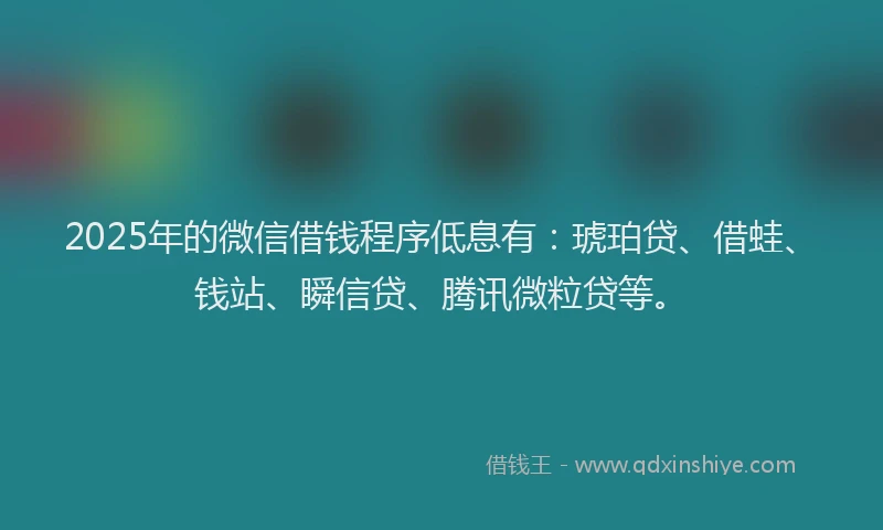 2025年的微信借钱程序低息有：琥珀贷、借蛙、钱站、瞬信贷、腾讯微粒贷等。