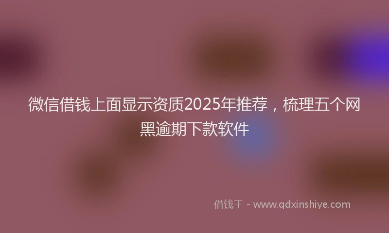 微信借钱上面显示资质2025年推荐，梳理五个网黑逾期下款软件