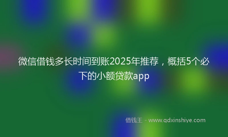 微信借钱多长时间到账2025年推荐，概括5个必下的小额贷款app