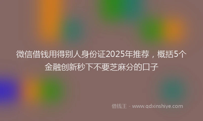 微信借钱用得别人身份证2025年推荐，概括5个金融创新秒下不要芝麻分的口子