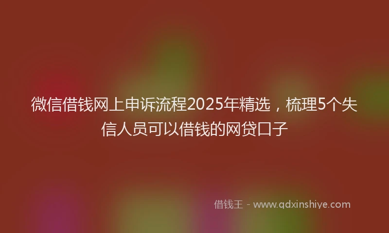 微信借钱网上申诉流程2025年精选，梳理5个失信人员可以借钱的网贷口子