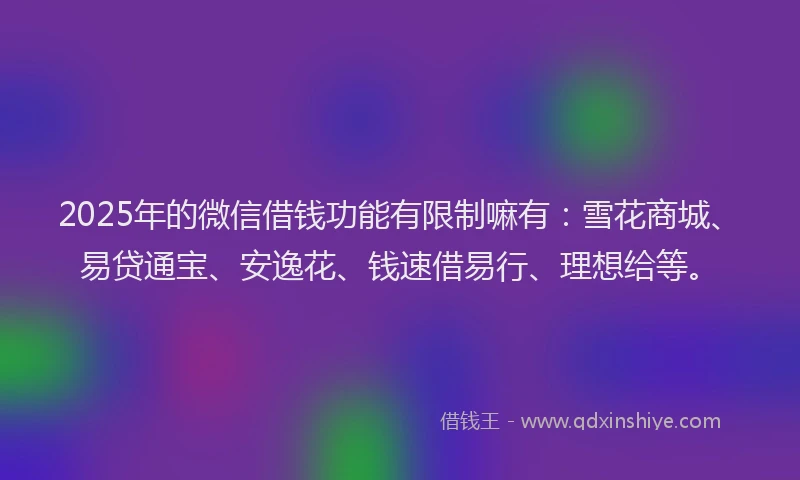 2025年的微信借钱功能有限制嘛有：雪花商城、易贷通宝、安逸花、钱速借易行、理想给等。