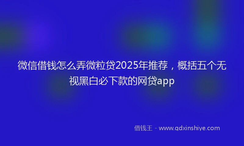 微信借钱怎么弄微粒贷2025年推荐，概括五个无视黑白必下款的网贷app