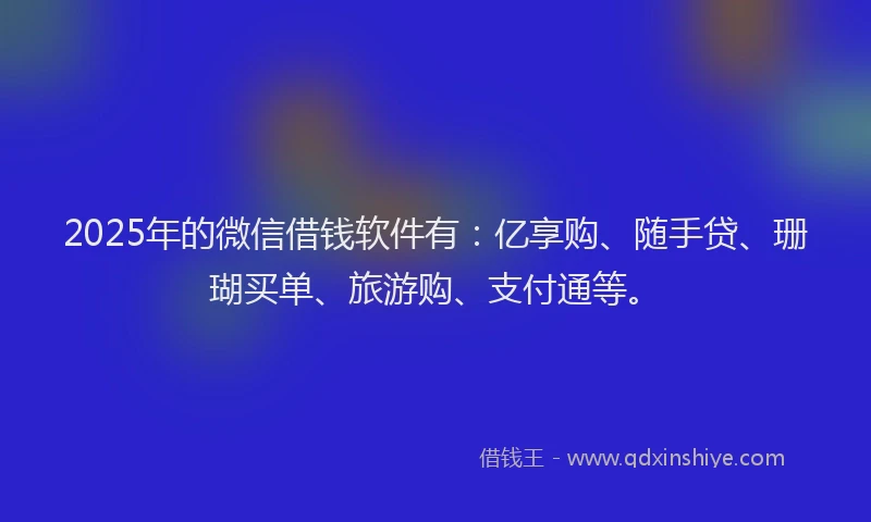 2025年的微信借钱软件有：亿享购、随手贷、珊瑚买单、旅游购、支付通等。