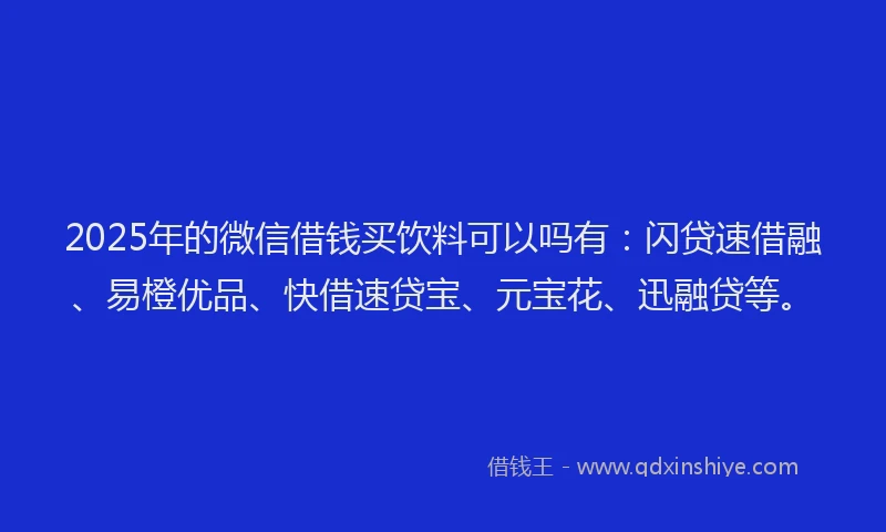 2025年的微信借钱买饮料可以吗有：闪贷速借融、易橙优品、快借速贷宝、元宝花、迅融贷等。