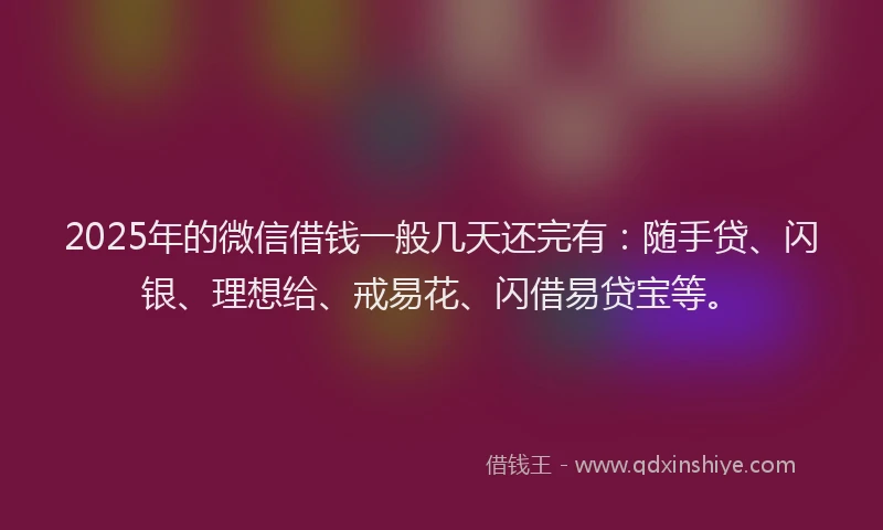 2025年的微信借钱一般几天还完有：随手贷、闪银、理想给、戒易花、闪借易贷宝等。