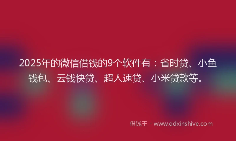 2025年的微信借钱的9个软件有：省时贷、小鱼钱包、云钱快贷、超人速贷、小米贷款等。