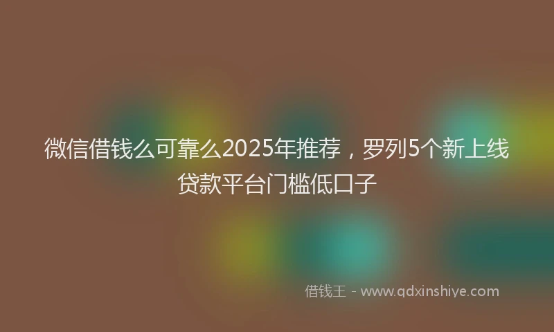微信借钱么可靠么2025年推荐，罗列5个新上线贷款平台门槛低口子