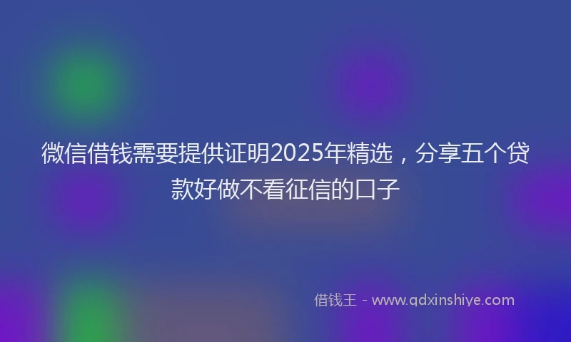 微信借钱需要提供证明2025年精选，分享五个贷款好做不看征信的口子